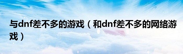 與dnf差不多的游戲（和dnf差不多的網(wǎng)絡(luò)游戲）
