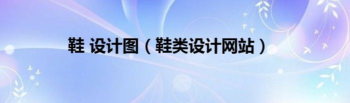 鞋 設(shè)計(jì)圖（鞋類設(shè)計(jì)網(wǎng)站）