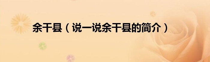 余干縣（說一說余干縣的簡介）