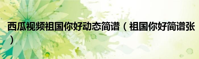 西瓜視頻祖國你好動態(tài)簡譜（祖國你好簡譜張）