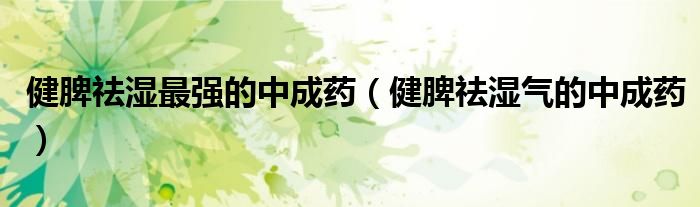 健脾祛濕最強(qiáng)的中成藥（健脾祛濕氣的中成藥）