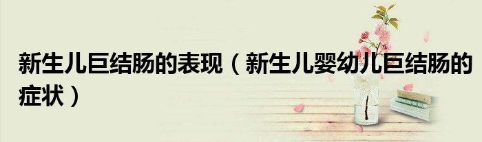 新生兒巨結(jié)腸的表現(xiàn)（新生兒嬰幼兒巨結(jié)腸的癥狀）