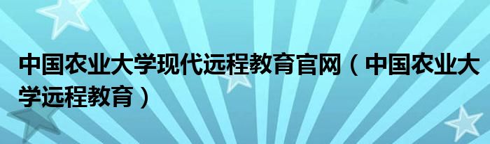 中國農(nóng)業(yè)大學(xué)現(xiàn)代遠(yuǎn)程教育官網(wǎng)（中國農(nóng)業(yè)大學(xué)遠(yuǎn)程教育）