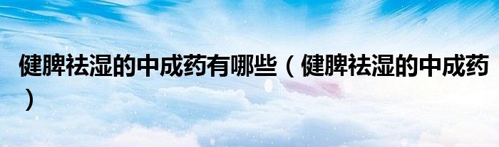 健脾祛濕的中成藥有哪些（健脾祛濕的中成藥）