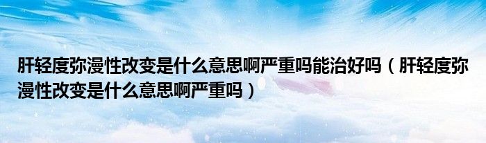 肝輕度彌漫性改變是什么意思啊嚴(yán)重嗎能治好嗎（肝輕度彌漫性改變是什么意思啊嚴(yán)重嗎）