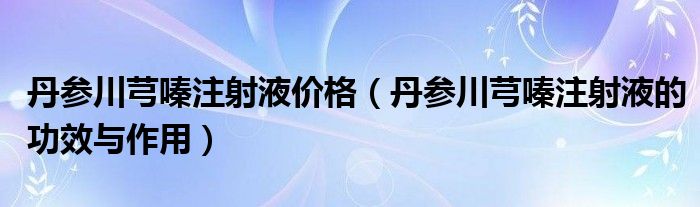 丹參川芎嗪注射液價(jià)格（丹參川芎嗪注射液的功效與作用）
