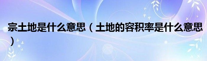 宗土地是什么意思（土地的容積率是什么意思）