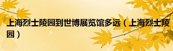 上海烈士陵園到世博展覽館多遠(yuǎn)（上海烈士陵園）