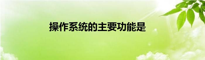 操作系統(tǒng)的主要功能是