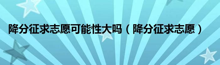 降分征求志愿可能性大嗎（降分征求志愿）