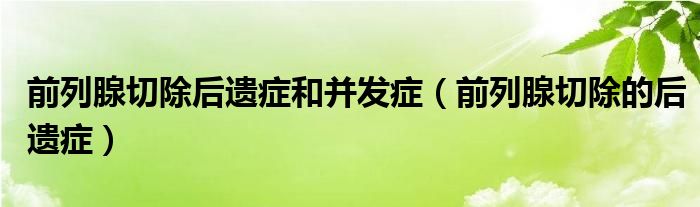 前列腺切除后遺癥和并發(fā)癥（前列腺切除的后遺癥）