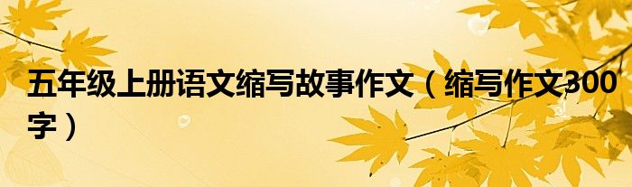 五年級上冊語文縮寫故事作文（縮寫作文300字）
