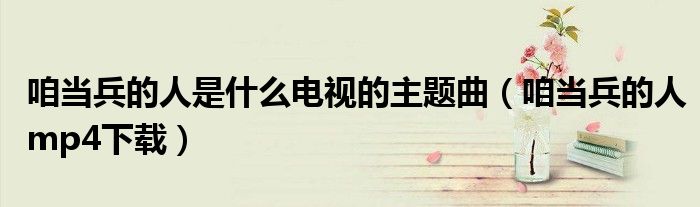 咱當(dāng)兵的人是什么電視的主題曲（咱當(dāng)兵的人mp4下載）