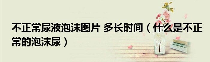 不正常尿液泡沫圖片 多長時(shí)間（什么是不正常的泡沫尿）