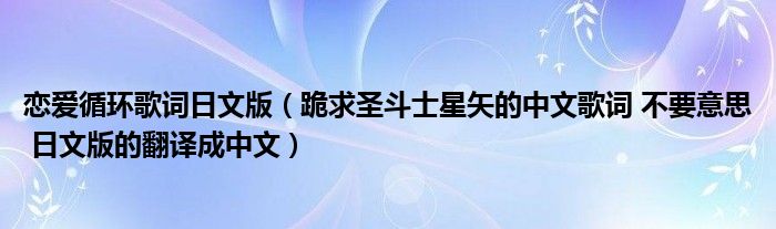 戀愛循環(huán)歌詞日文版（跪求圣斗士星矢的中文歌詞 不要意思 日文版的翻譯成中文）