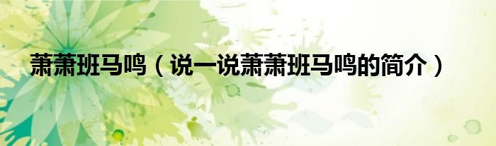 蕭蕭班馬鳴（說(shuō)一說(shuō)蕭蕭班馬鳴的簡(jiǎn)介）