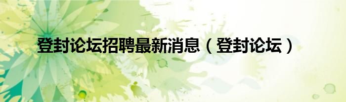 登封論壇招聘最新消息（登封論壇）