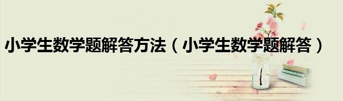 小學生數(shù)學題解答方法（小學生數(shù)學題解答）