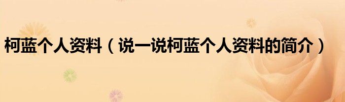 柯藍個人資料（說一說柯藍個人資料的簡介）
