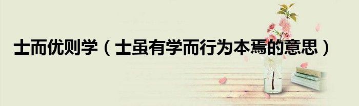 士而優(yōu)則學(xué)（士雖有學(xué)而行為本焉的意思）