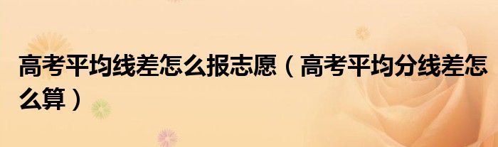 高考平均線差怎么報(bào)志愿（高考平均分線差怎么算）