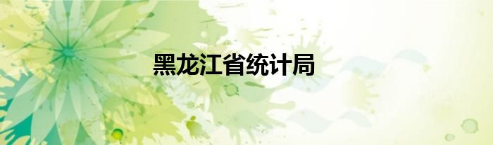 黑龍江省統(tǒng)計(jì)局