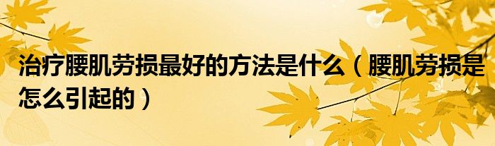 治療腰肌勞損最好的方法是什么（腰肌勞損是怎么引起的）