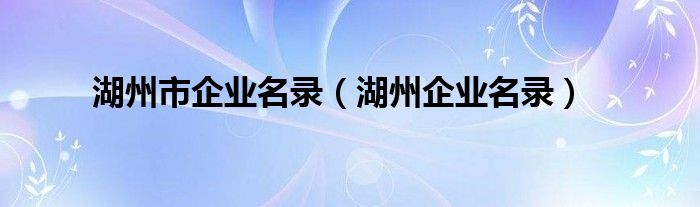 湖州市企業(yè)名錄（湖州企業(yè)名錄）
