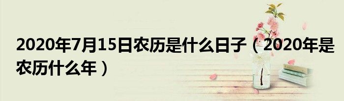 2020年7月15日農(nóng)歷是什么日子（2020年是農(nóng)歷什么年）