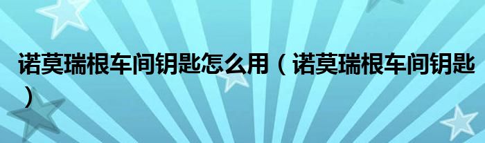 諾莫瑞根車(chē)間鑰匙怎么用（諾莫瑞根車(chē)間鑰匙）