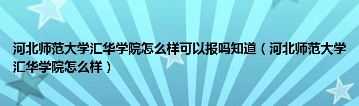 河北師范大學(xué)匯華學(xué)院怎么樣可以報嗎知道（河北師范大學(xué)匯華學(xué)院怎么樣）