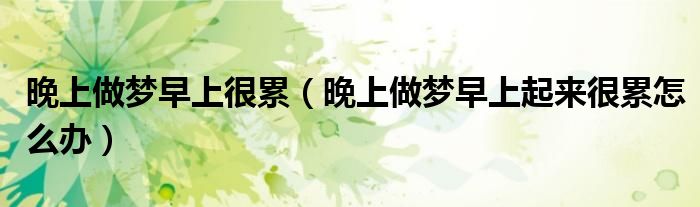 晚上做夢(mèng)早上很累（晚上做夢(mèng)早上起來(lái)很累怎么辦）