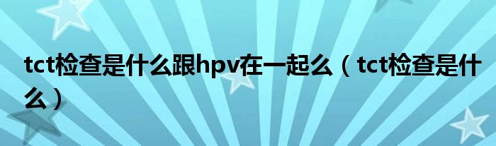 tct檢查是什么跟hpv在一起么（tct檢查是什么）