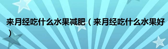 來月經(jīng)吃什么水果減肥（來月經(jīng)吃什么水果好）