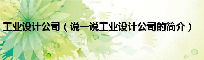 工業(yè)設(shè)計(jì)公司（說(shuō)一說(shuō)工業(yè)設(shè)計(jì)公司的簡(jiǎn)介）