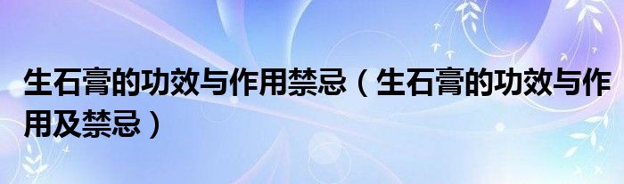 生石膏的功效與作用禁忌（生石膏的功效與作用及禁忌）