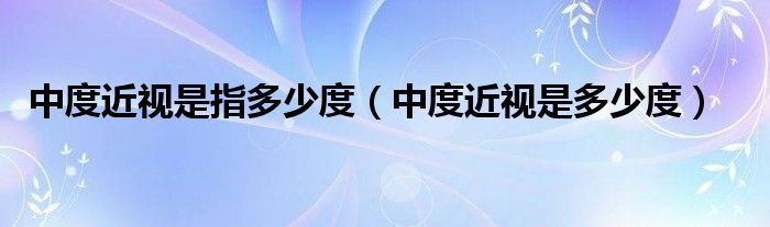 中度近視是指多少度（中度近視是多少度）