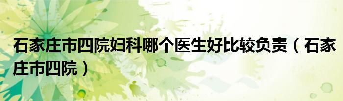 石家莊市四院婦科哪個(gè)醫(yī)生好比較負(fù)責(zé)（石家莊市四院）
