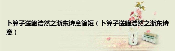 卜算子送鮑浩然之浙東詩(shī)意簡(jiǎn)短（卜算子送鮑浩然之浙東詩(shī)意）