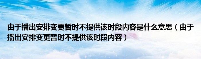 由于播出安排變更暫時(shí)不提供該時(shí)段內(nèi)容是什么意思（由于播出安排變更暫時(shí)不提供該時(shí)段內(nèi)容）