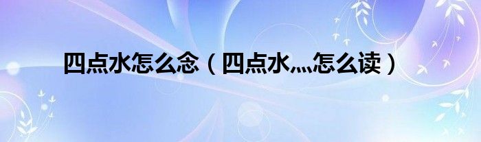 四點水怎么念（四點水灬怎么讀）
