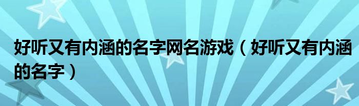 好聽又有內(nèi)涵的名字網(wǎng)名游戲（好聽又有內(nèi)涵的名字）