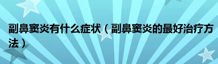 副鼻竇炎有什么癥狀（副鼻竇炎的最好治療方法）
