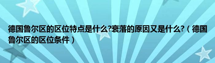 德國(guó)魯爾區(qū)的區(qū)位特點(diǎn)是什么?衰落的原因又是什么?（德國(guó)魯爾區(qū)的區(qū)位條件）
