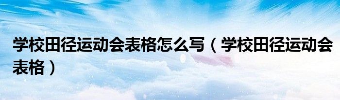 學(xué)校田徑運(yùn)動(dòng)會(huì)表格怎么寫（學(xué)校田徑運(yùn)動(dòng)會(huì)表格）
