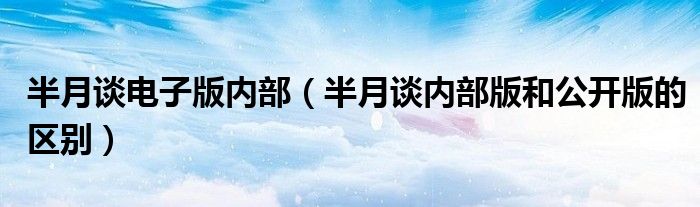 半月談電子版內(nèi)部（半月談內(nèi)部版和公開版的區(qū)別）