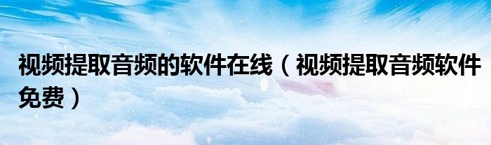 視頻提取音頻的軟件在線（視頻提取音頻軟件免費(fèi)）