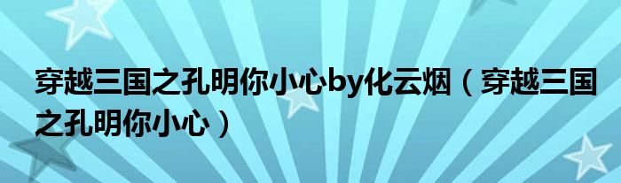 穿越三國(guó)之孔明你小心by化云煙（穿越三國(guó)之孔明你小心）