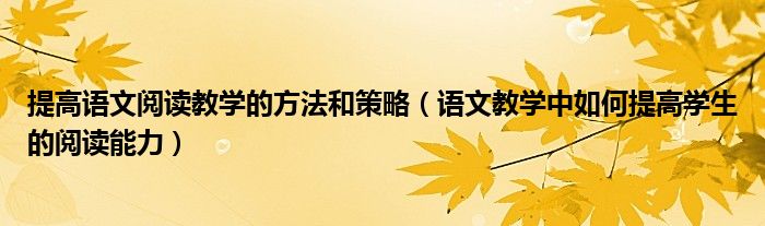 提高語文閱讀教學的方法和策略（語文教學中如何提高學生的閱讀能力）