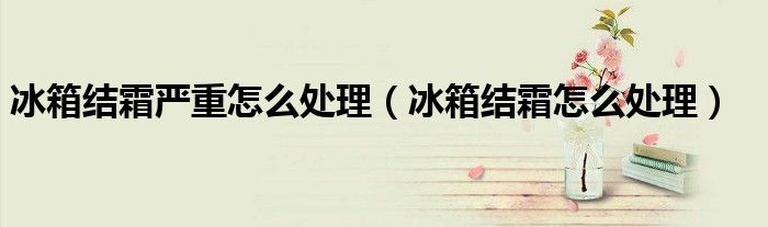 冰箱結(jié)霜嚴(yán)重怎么處理（冰箱結(jié)霜怎么處理）